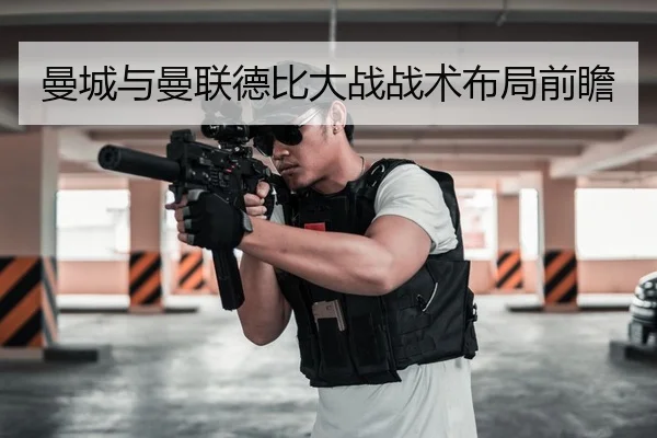 曼城与曼联德比大战战术布局前瞻